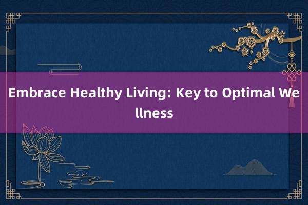 Embrace Healthy Living: Key to Optimal Wellness