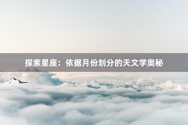 探索星座：依据月份划分的天文学奥秘